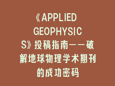 《APPLIED GEOPHYSICS》投稿指南——破解地球物理学术期刊的成功密码