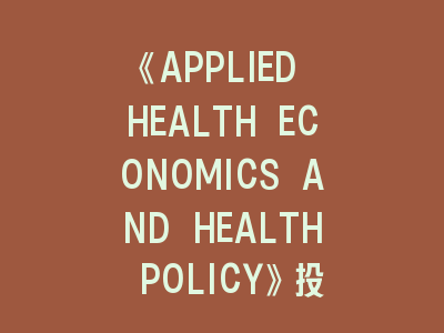 《APPLIED HEALTH ECONOMICS AND HEALTH POLICY》投稿指南 - 揭秘健康经济学期刊的\"通关密码\"