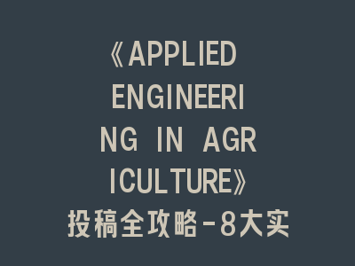 《APPLIED ENGINEERING IN AGRICULTURE》投稿全攻略-8大实战经验助你快速过审