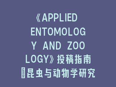 《APPLIED ENTOMOLOGY AND ZOOLOGY》投稿指南｜昆虫与动物学研究者的学术进阶手册