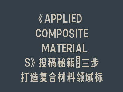 《APPLIED COMPOSITE MATERIALS》投稿秘籍：三步打造复合材料领域标杆论文