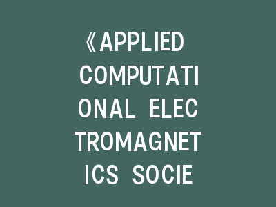 《APPLIED COMPUTATIONAL ELECTROMAGNETICS SOCIETY JOURNAL》投稿全攻略——从格式规范到审稿流程
