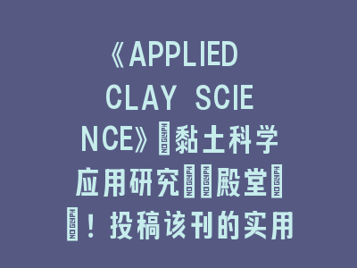 《APPLIED CLAY SCIENCE》：黏土科学应用研究SCI投稿