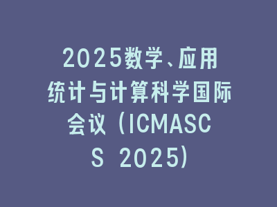 2025数学、应用统计与计算科学国际会议（ICMASCS 2025）