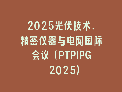 2025光伏技术、精密仪器与电网国际会议（PTPIPG 2025）