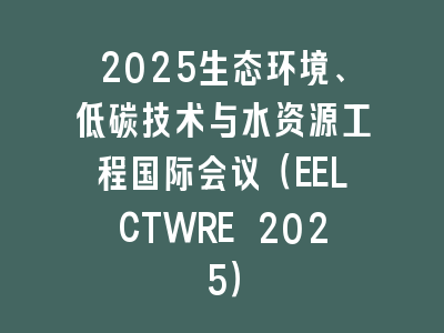 2025生态环境、低碳技术与水资源工程国际会议（EELCTWRE 2025）