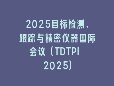 2025目标检测、跟踪与精密仪器国际会议（TDTPI 2025）