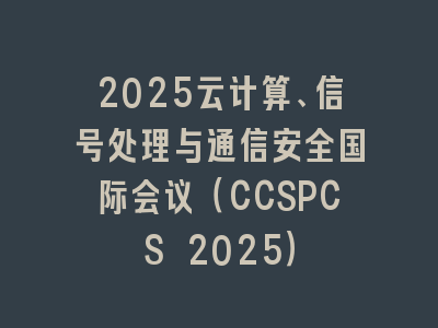 2025云计算、信号处理与通信安全国际会议（CCSPCS 2025）