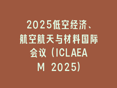 2025低空经济、航空航天与材料国际会议（ICLAEAM 2025）