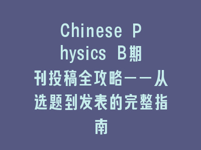 Chinese Physics B期刊投稿全攻略——从选题到发表的完整指南