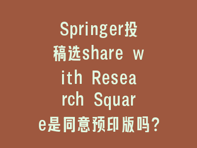 Springer投稿选share with Research Square是同意预印版吗？——学术出版的灰色地带解析