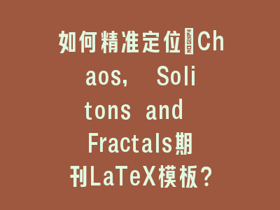 如何精准定位_Chaos, Solitons and Fractals期刊LaTeX模板？- 官网下载全攻略解析