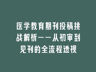 医学教育期刊投稿挑战解析——从初审到见刊的全流程透视
