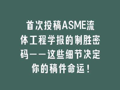 首次投稿ASME流体工程学报的制胜密码——这些细节决定你的稿件命运！