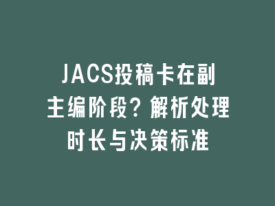 JACS投稿卡在副主编阶段？解析处理时长与决策标准