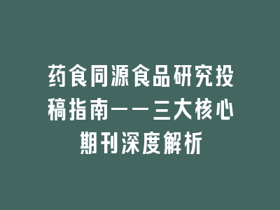 药食同源食品研究投稿指南——三大核心期刊深度解析