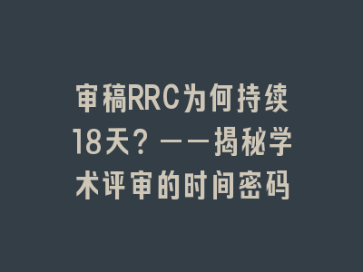 审稿RRC为何持续18天？——揭秘学术评审的时间密码