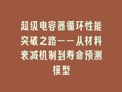 超级电容器循环性能突破之路——从材料衰减机制到寿命预测模型