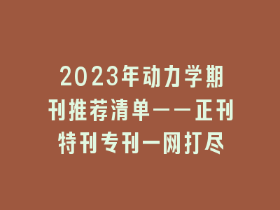 2023年动力学期刊推荐清单——正刊特刊专刊一网打尽