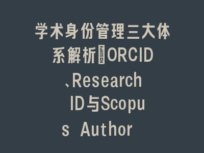 学术身份管理三大体系解析：ORCID、Research ID与Scopus Author ID对比