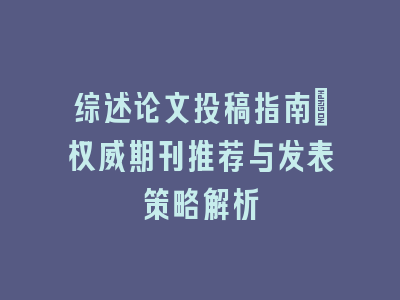 综述论文投稿指南：权威期刊推荐与发表策略解析
