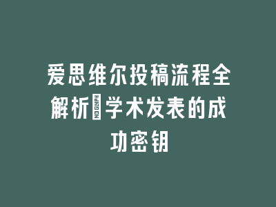 爱思维尔投稿流程全解析_学术发表的成功密钥
