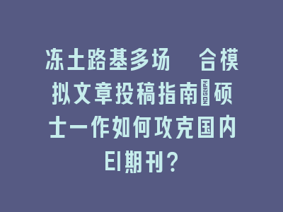 冻土路基多场耦合模拟文章投稿指南_硕士一作如何攻克国内EI期刊？