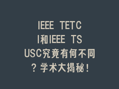 IEEE TETCI和IEEE TSUSC究竟有何不同？学术大揭秘！