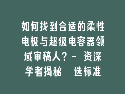 如何找到合适的柔性电极与超级电容器领域审稿人？- 资深学者揭秘遴选标准