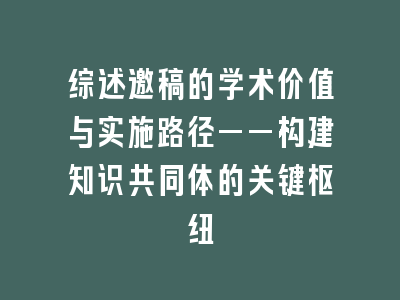 综述邀稿的学术价值与实施路径——构建知识共同体的关键枢纽