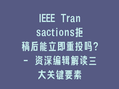 IEEE Transactions拒稿后能立即重投吗？- 资深编辑解读三大关键要素
