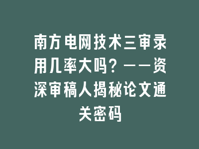 南方电网技术三审录用几率大吗？——资深审稿人揭秘论文通关密码