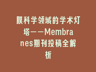膜科学领域的学术灯塔——Membranes期刊投稿全解析