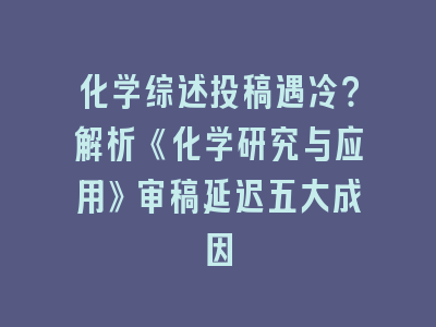 化学综述投稿遇冷？解析《化学研究与应用》审稿延迟五大成因