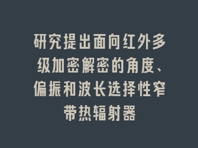 研究提出面向红外多级加密解密的角度、偏振和波长选择性窄带热辐射器
