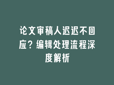 论文审稿人迟迟不回应？编辑处理流程深度解析