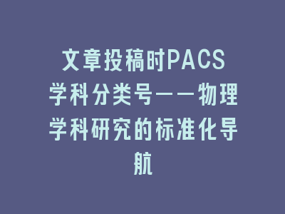 文章投稿时PACS学科分类号——物理学科研究的标准化导航