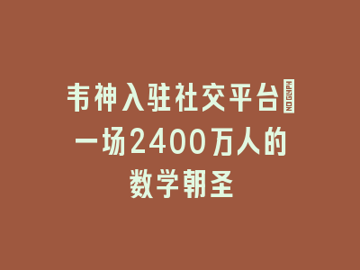 韦神入驻社交平台：一场2400万人的数学朝圣