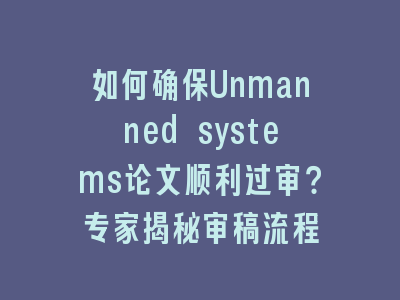 如何确保Unmanned systems论文顺利过审？专家揭秘审稿流程