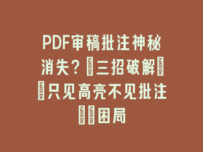 PDF审稿批注神秘消失？_三招破解\"只见高亮不见批注\"困局