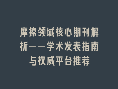 摩擦领域核心期刊解析——学术发表指南与权威平台推荐