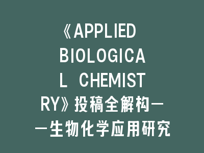 《APPLIED BIOLOGICAL CHEMISTRY》投稿全解构——生物化学应用研究的登顶指南