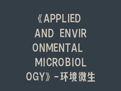 《APPLIED AND ENVIRONMENTAL MICROBIOLOGY》-环境微生物研究的\"黄金标尺\"！解密三大投稿制胜法则