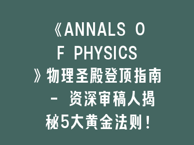 《ANNALS OF PHYSICS》物理圣殿登顶指南 - 资深审稿人揭秘5大黄金法则！
