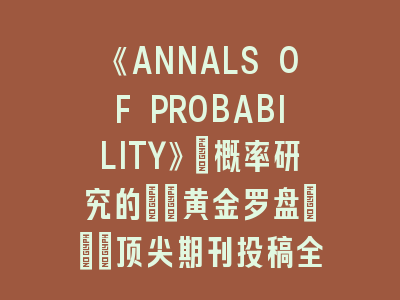 《ANNALS OF PROBABILITY》_概率研究的\"黄金罗盘\"｜顶尖期刊投稿全解析