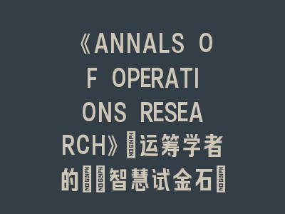 《ANNALS OF OPERATIONS RESEARCH》：运筹学者的\"智慧试金石\"！顶级期刊投稿实战全攻略