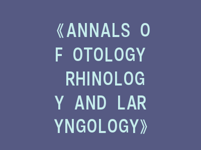 《ANNALS OF OTOLOGY RHINOLOGY AND LARYNGOLOGY》：揭秘耳鼻喉科投稿成功密码！