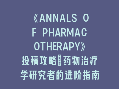 《ANNALS OF PHARMACOTHERAPY》投稿攻略_药物治疗学研究者的进阶指南！