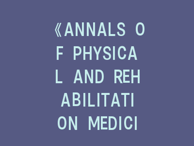 《ANNALS OF PHYSICAL AND REHABILITATION MEDICINE》——康复医学的\"健康重塑\"革命！｜最新投稿指南权威解读