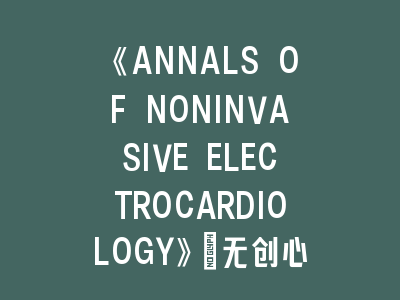 《ANNALS OF NONINVASIVE ELECTROCARDIOLOGY》：无创心电学的“心脏律动” | 科研论文发表全攻略